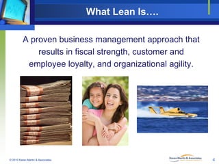 What Lean Is….
A proven business management approach that
results in fiscal strength, customer and
employee loyalty, and o...