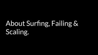 About Surﬁng, Failing &
Scaling.
 