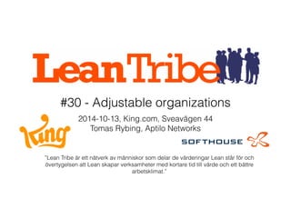 #30 - Adjustable organizations
2014-10-13, King.com, Sveavägen 44
Tomas Rybing, Aptilo Networks
”Lean Tribe är ett nätverk av människor som delar de värderingar Lean står för och
övertygelsen att Lean skapar verksamheter med kortare tid till värde och ett bättre
arbetsklimat.”
 
