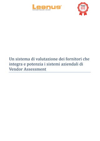  
	
  
	
  
	
  
	
  
	
  
	
  
	
  
	
  
	
  
	
  
	
  
	
  
	
  
	
  
	
  
Un	
  sistema	
  di	
  valutazione	
  dei	
  fornitori	
  che	
  
integra	
  e	
  potenzia	
  i	
  sistemi	
  aziendali	
  di	
  
Vendor	
  Assessment	
  
	
  
	
   	
  
 