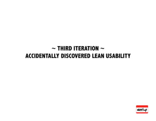 ~ THIRD ITERATION ~
ACCIDENTALLY DISCOVERED LEAN USABILITY
 