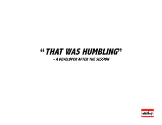 “THAT WAS HUMBLING”
   - A DEVELOPER AFTER THE SESSION
 