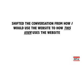 SHIFTED THE CONVERSATION FROM HOW I
 WOULD USE THE WEBSITE TO HOW THIS
       USER USES THE WEBSITE
 