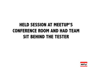 HELD SESSION AT MEETUP’S
CONFERENCE ROOM AND HAD TEAM
    SIT BEHIND THE TESTER
 
