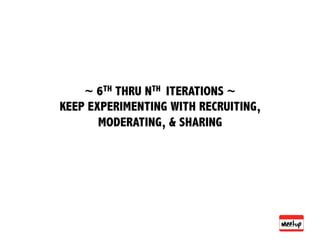 ~ 6TH THRU NTH ITERATIONS ~
KEEP EXPERIMENTING WITH RECRUITING,
       MODERATING, & SHARING
 