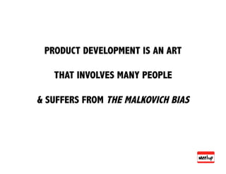 PRODUCT DEVELOPMENT IS AN ART

   THAT INVOLVES MANY PEOPLE

& SUFFERS FROM THE MALKOVICH BIAS
 