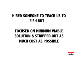 HIRED SOMEONE TO TEACH US TO
         FISH BUT…

 FOCUSED ON MINIMUM VIABLE
 SOLUTION & STRIPPED OUT AS
   MUCH COST AS POSSIBLE
 