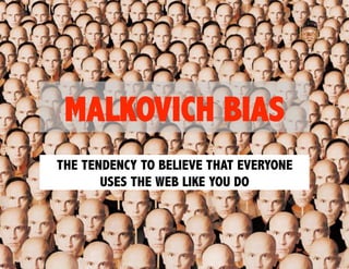 MALKOVICH BIAS
THE TENDENCY TO BELIEVE THAT EVERYONE
       USES THE WEB LIKE YOU DO
 