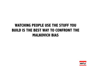 WATCHING PEOPLE USE THE STUFF YOU
BUILD IS THE BEST WAY TO CONFRONT THE
            MALKOVICH BIAS
 