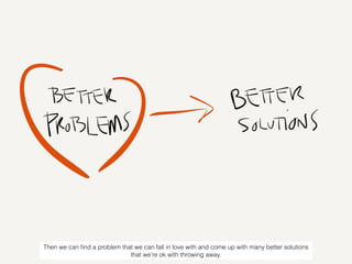 Then we can ﬁnd a problem that we can fall in love with and come up with many better solutions
that we’re ok with throwing...