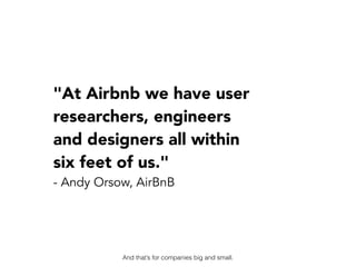 "At Airbnb we have user
researchers, engineers  
and designers all within  
six feet of us."
- Andy Orsow, AirBnB
And that...