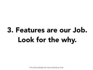 3. Features are our Job.
Look for the why.
This one’s probably the most contentious of all.
 