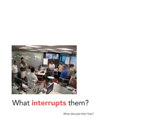 What interrupts them?
What disrupts their ﬂow?
 