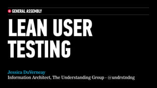 Jessica DuVerneay
Information Architect, The Understanding Group - @undrstndng
LEAN USER
TESTING
 