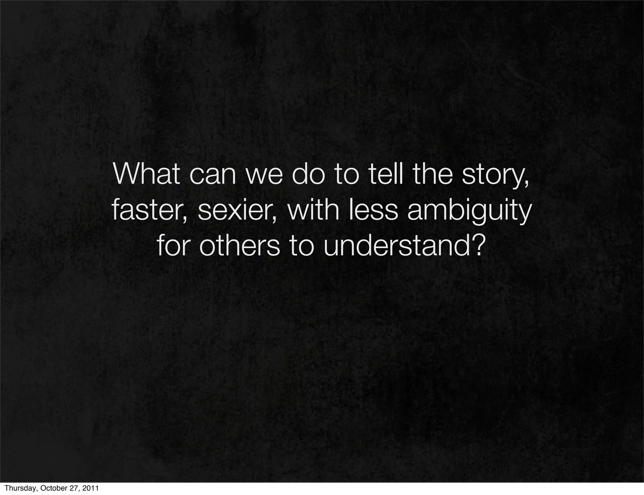 What can we do to tell the story,
                             faster, sexier, with less ambiguity
                                 for others to understand?




Thursday, October 27, 2011
 