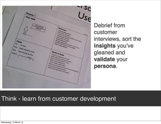 Debrief from
                               customer
                               interviews, sort the
                               insights you’ve
                               gleaned and
                               validate your
                               persona.




Think - learn from customer development
 