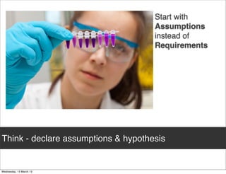 Start with
                                     Assumptions
                                     instead of
                                     Requirements




Think - declare assumptions & hypothesis
 