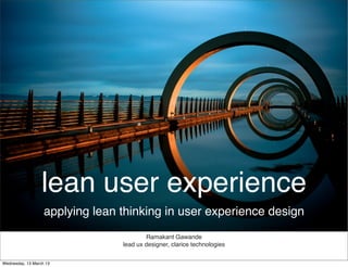 lean user experience
applying lean thinking in user experience design
                      Ramakant Gawande
              lead ux designer, clarice technologies
 