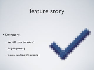 FEATURE STORY


    • Statement

          •   We will [ create this feature ]

          •   for [ this persona ]

          •   In order to achieve [this outcome ]




Tuesday, April 9, 13                                19
 