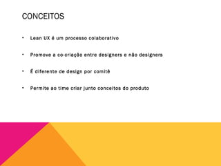 CONCEITOS
•

Lean UX é um processo colaborativo

•

Promove a co-criação entre designers e não designers

•

É diferente d...