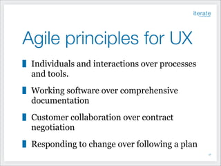 Agile principles for UX
Individuals and interactions over processes
and tools.
Working software over comprehensive
documentation
Customer collaboration over contract
negotiation
Responding to change over following a plan
!17

 