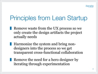 Principles from Lean Startup
Remove waste from the UX process so we
only create the design artifacts the project
actually needs
Harmonize the system and bring nondesigners into the process so we get
transparent cross-functional collaboration
Remove the need for a hero designer by
iterating through experimentation
!18

 