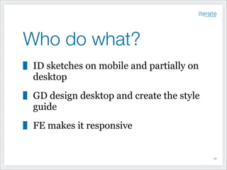 Who do what?
ID sketches on mobile and partially on
desktop
GD design desktop and create the style
guide
FE makes it responsive

!32

 