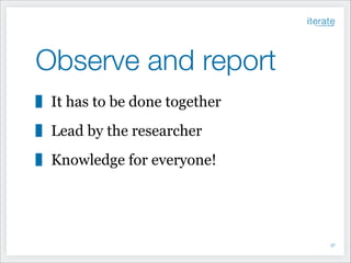 Observe and report
It has to be done together
Lead by the researcher
Knowledge for everyone!

!37

 