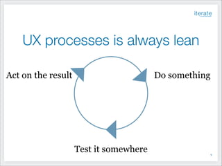 UX processes is always lean
Act on the result

Do something

Test it somewhere

!9

 