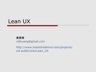 Lean UX
黃懋燁
cidhuang@gmail.com
http://www.hostedredmine.com/projects/
cid-public/wiki/Lean_UX
 