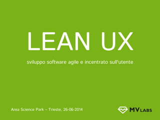 LEAN UX
sviluppo software agile e incentrato sull'utente
Area Science Park – Trieste, 26-06-2014
 