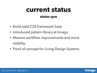 • Build solid CSS framework base
• Introduced pattern library at trivago
• Massive workﬂow improvements and more
visibility
• Proof of concept for Living Design Systems
current status
status quo
Christoph Reinartz - @pistenprinz
 
