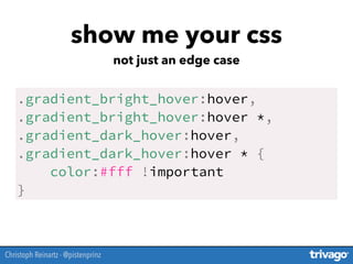 .gradient_bright_hover:hover,
.gradient_bright_hover:hover *,
.gradient_dark_hover:hover,
.gradient_dark_hover:hover * {
color:#fff !important
}
show me your css
not just an edge case
Christoph Reinartz - @pistenprinz
 