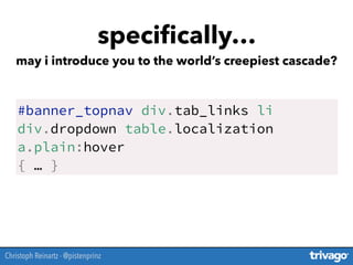 speciﬁcally…
may i introduce you to the world’s creepiest cascade?
Christoph Reinartz - @pistenprinz
#banner_topnav div.tab_links li
div.dropdown table.localization
a.plain:hover
{ … }
 