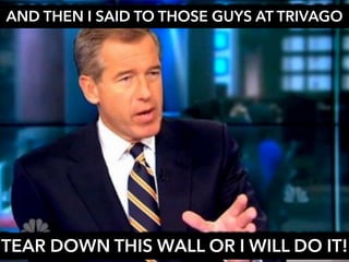 AND THEN I SAID TO THOSE GUYS AT TRIVAGO
TEAR DOWN THIS WALL OR I WILL DO IT!
 