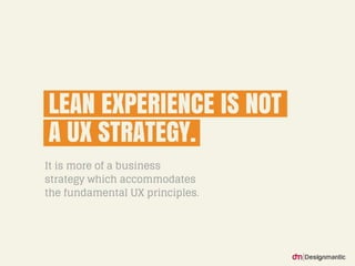 LEAN EXPERIENCE IS NOT A UX STRATEGY.
It is more of a business strategy which acco
mmodates the fundamental UX principles.