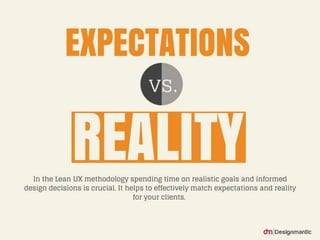 Expectations vs. Reality
In the Lean UX methodology spend
ing time on realistic goals and infor
med design decisions is crucial. It h
elps to effectively match expectatio
ns and reality for your clients.