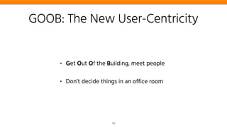 GOOB: The New User-Centricity
• Get Out Of the Building, meet people
• Don’t decide things in an office room
10
 