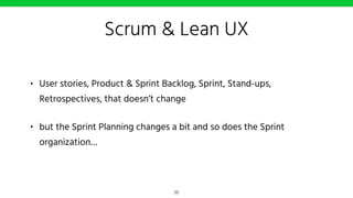 Scrum & Lean UX
• User stories, Product & Sprint Backlog, Sprint, Stand-ups,
Retrospectives, that doesn’t change
• but the Sprint Planning changes a bit and so does the Sprint
organization…
35
 