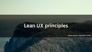 Lean UX principles
1
Tristan Libersat - September 16 2015
 