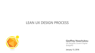 LEAN UX DESIGN PROCESS
Geoffrey Nwachukwu
UX Designer, Envent Digital
@dejeffo
January 13, 2018
 