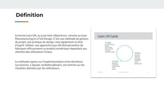 Définition
Le terme Lean UX, ou Lean User eXperience, renvoie au Lean
Manufacturing et à l’UX Design. C’est une méthode de...
