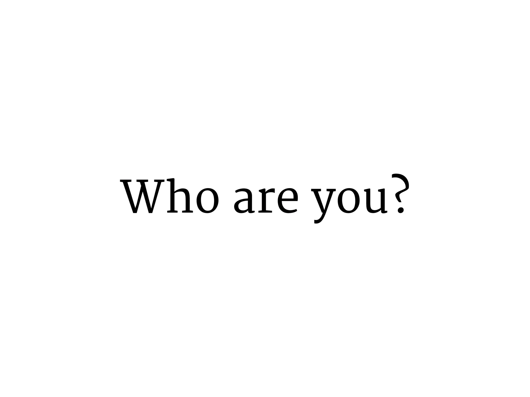 Who are you? 
 