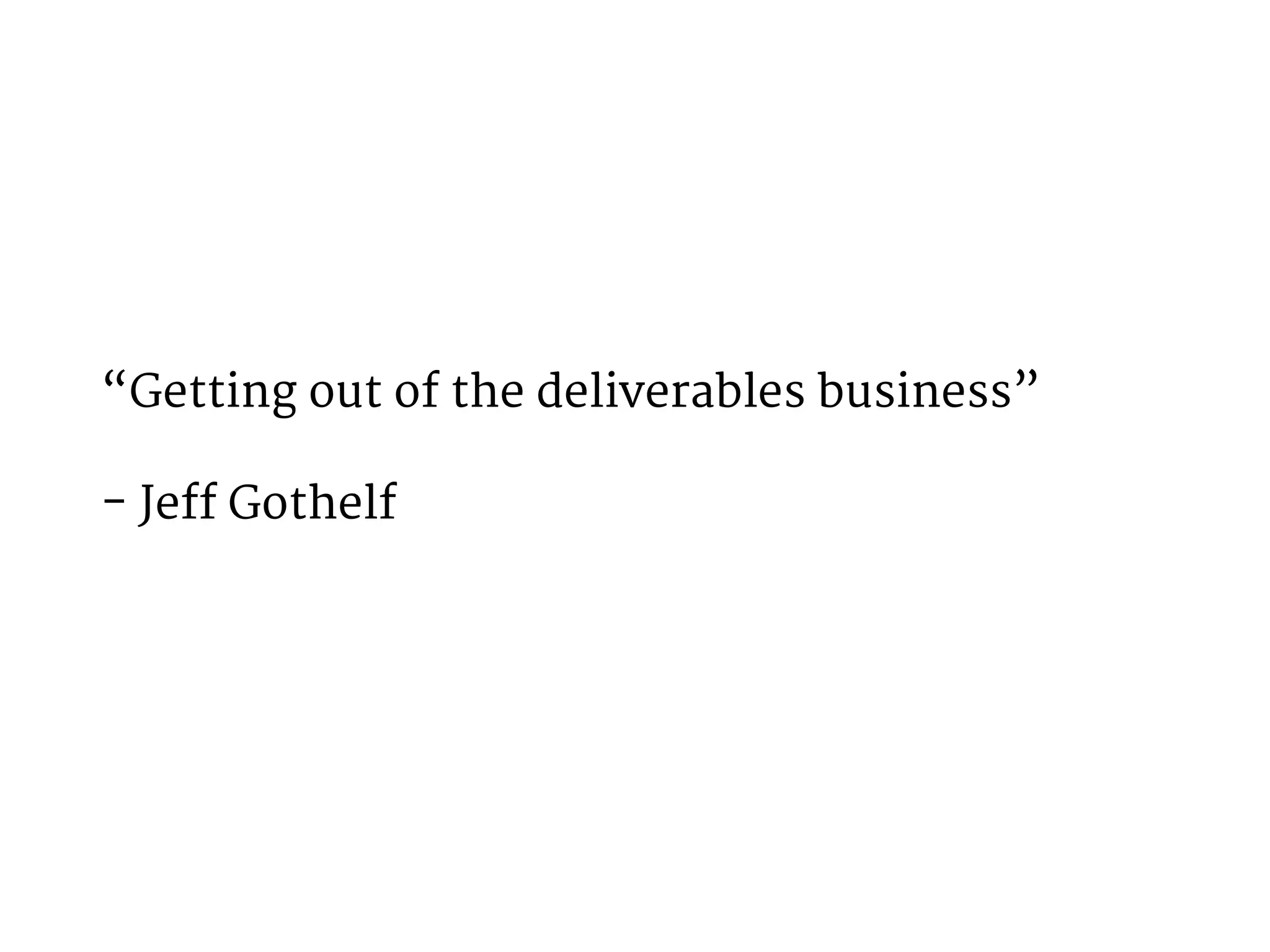 “Getting out of the deliverables business” 
- Jeff Gothelf 
 