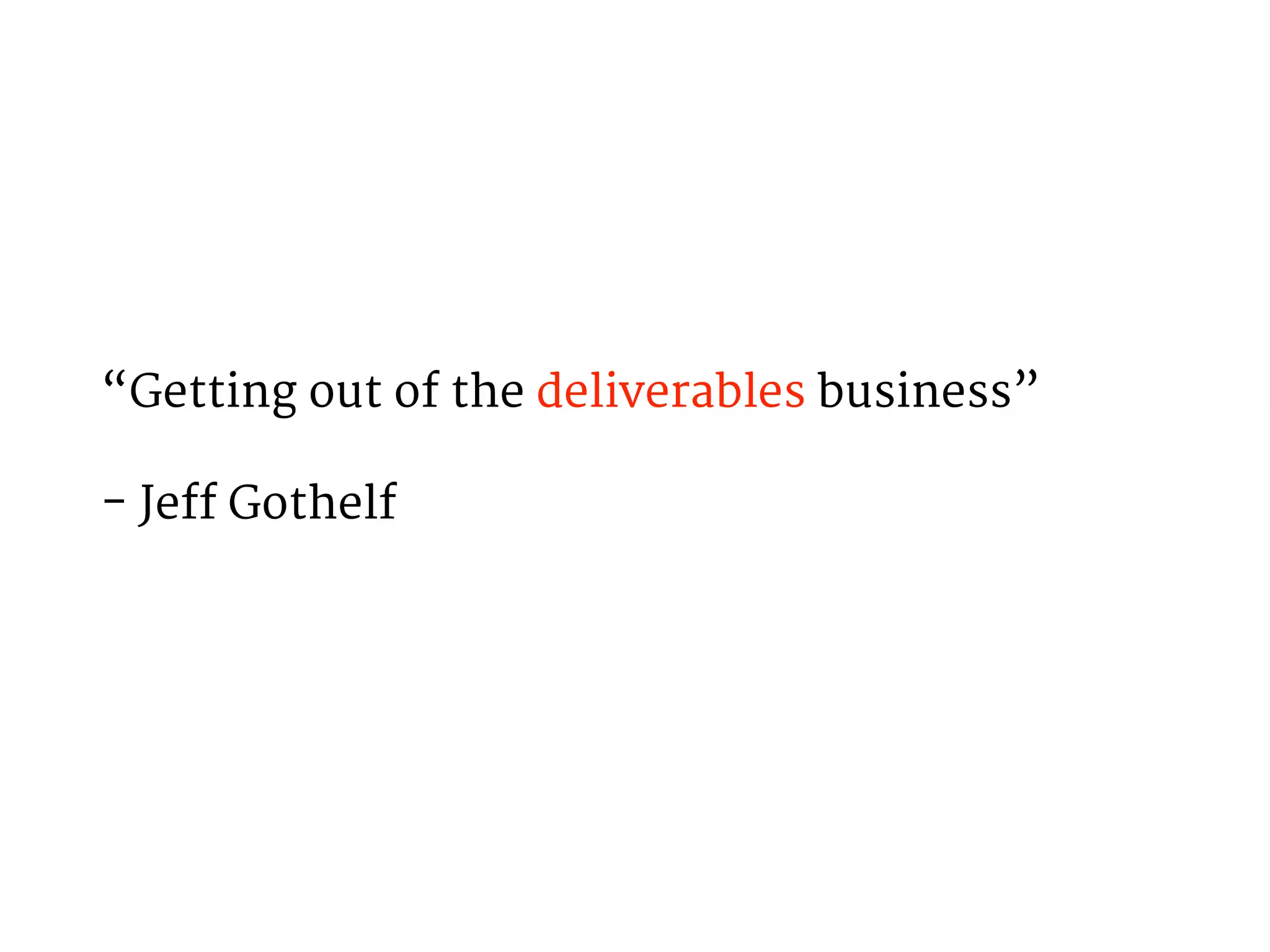 “Getting out of the deliverables business” 
- Jeff Gothelf 
 