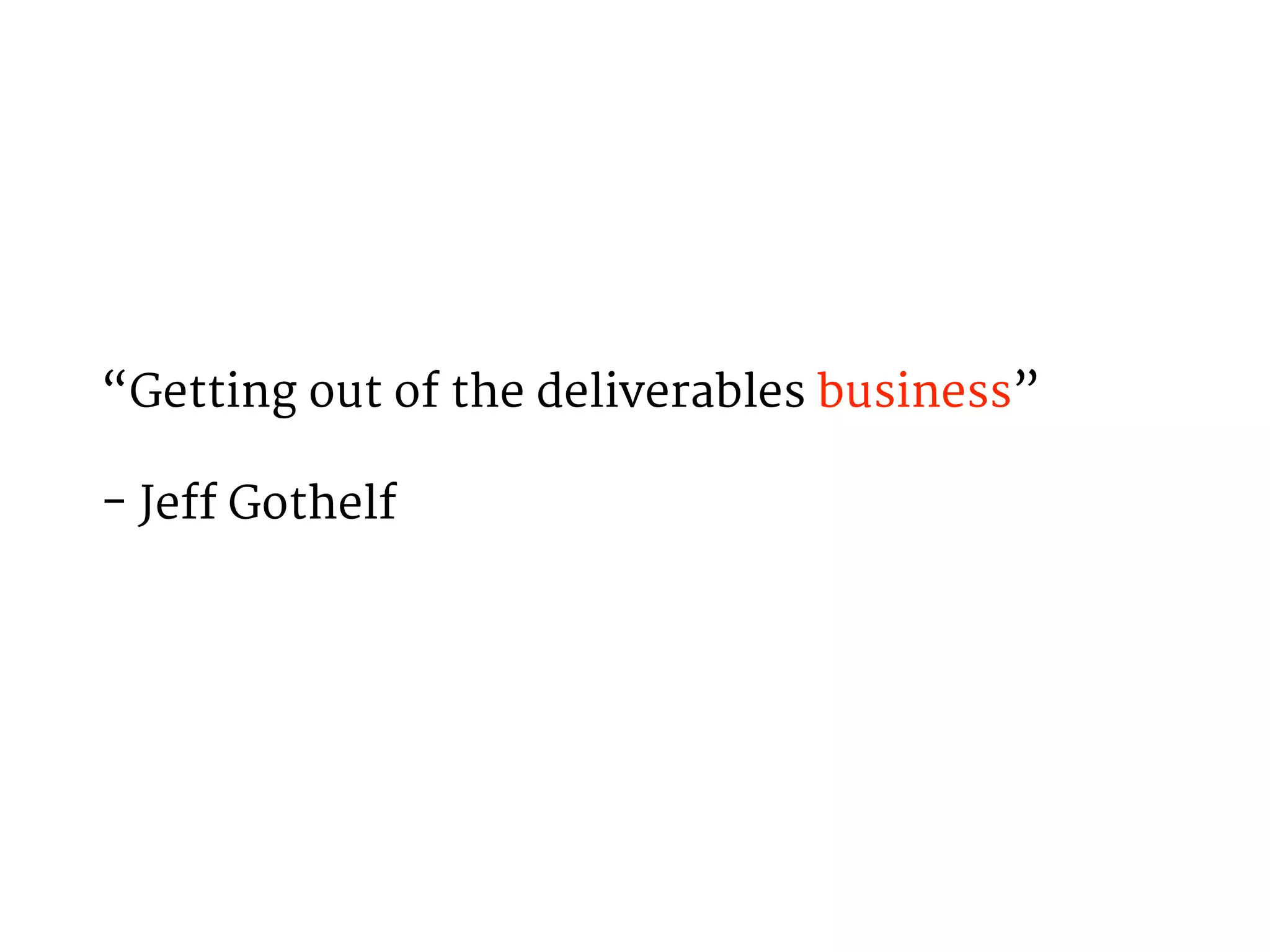 “Getting out of the deliverables business” 
- Jeff Gothelf 
 