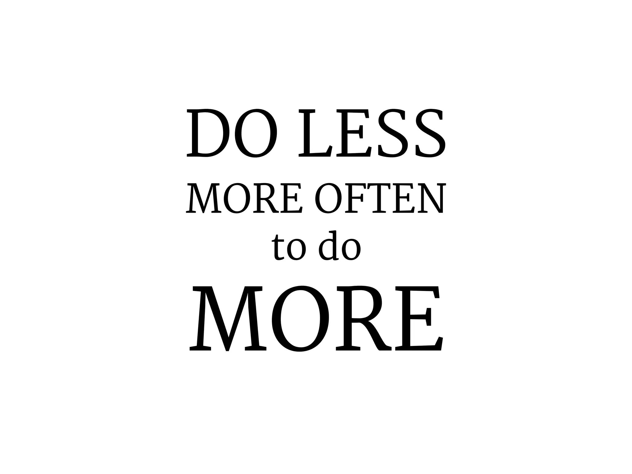 DO LESS 
MORE OFTEN 
to do 
MORE 
 