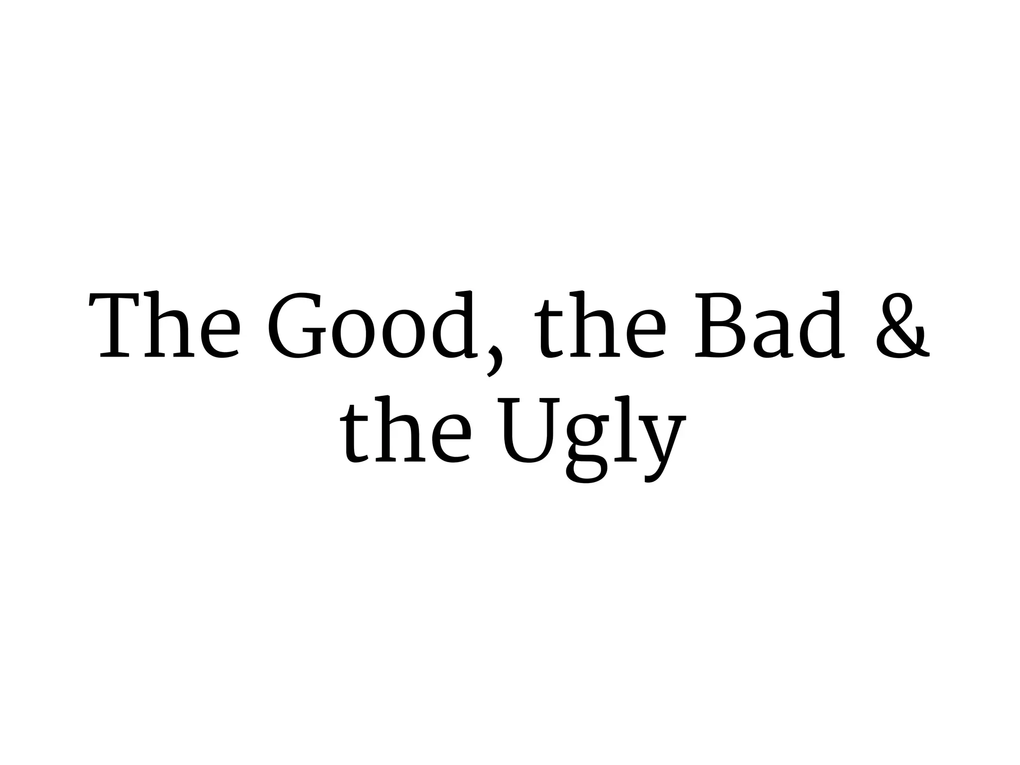 The Good, the Bad & 
the Ugly 
 