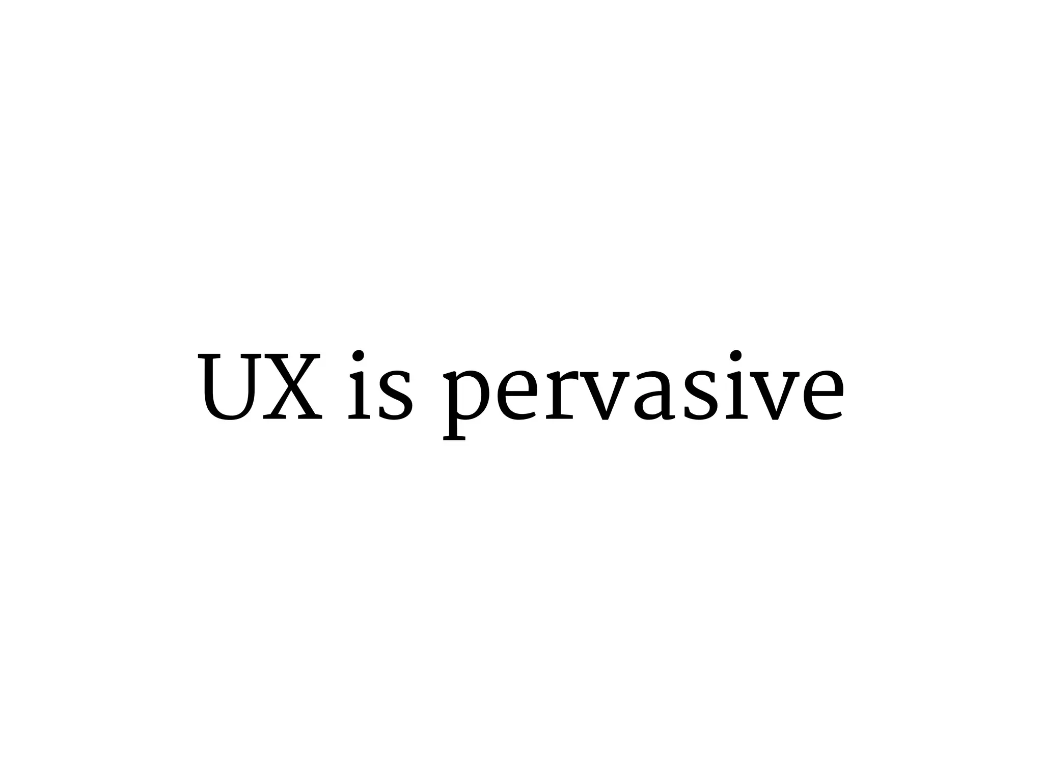 UX is pervasive 
 