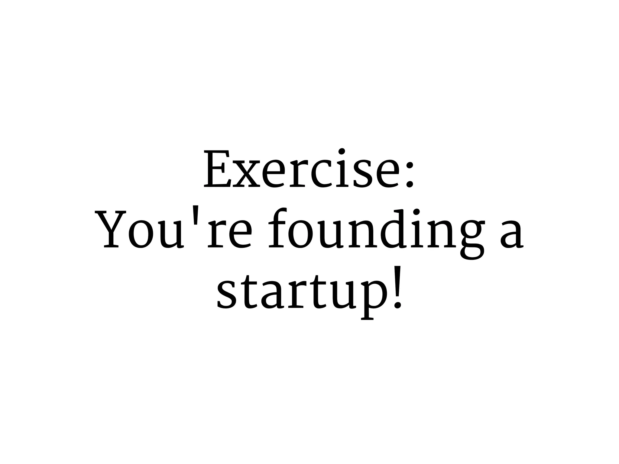 Exercise: 
You're founding a 
startup! 
 